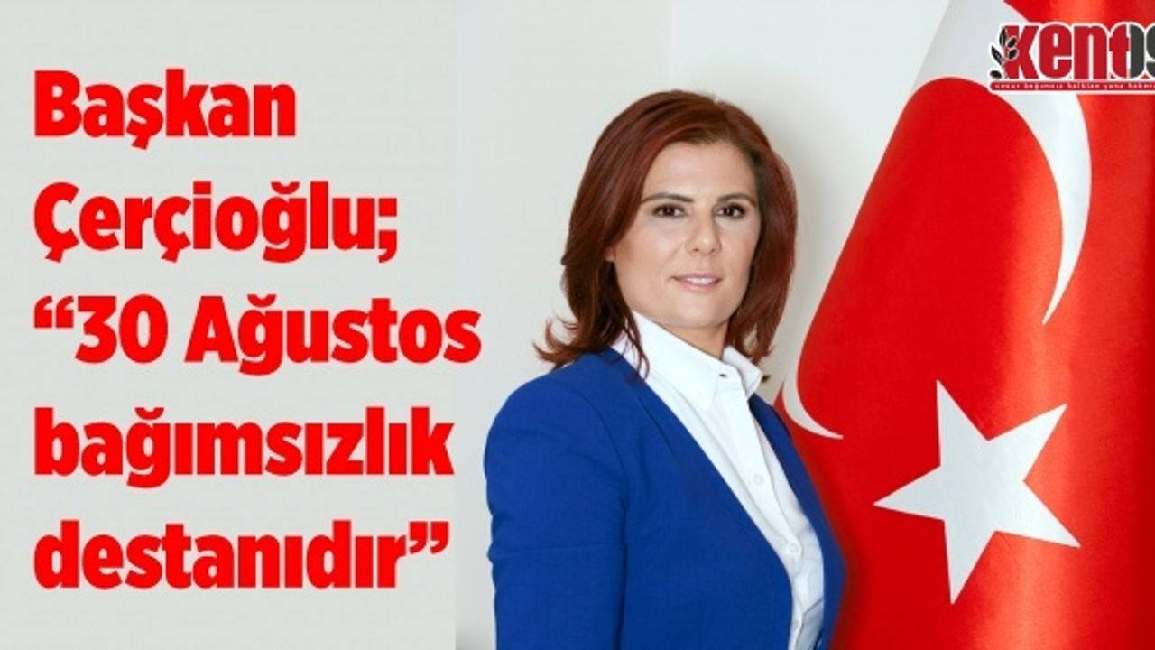 Başkan Çerçioğlu; “30 Ağustos bir bağımsızlık destanıdır”