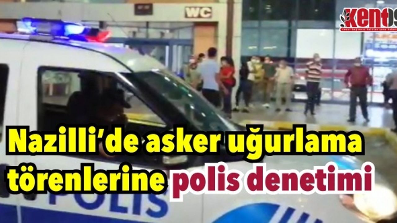 Nazilli’de asker uğurlama törenlerine polis denetimi
