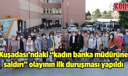 Kuşadası’ndaki "kadın banka müdürüne saldırı" olayının ilk duruşması yapıldı