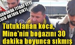 Tutuklanan koca, Mine'nin boğazını 30 dakika boyunca sıkmış